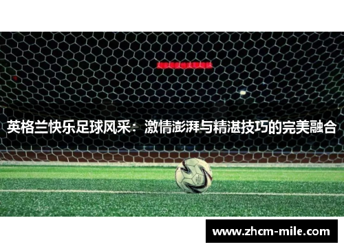 英格兰快乐足球风采:激情澎湃与精湛技巧的完美融合 英格兰快乐足球风采:激情澎湃与精湛技巧的完美融合