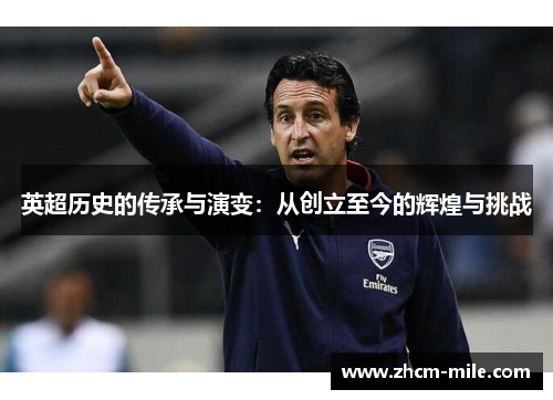 英超历史的传承与演变:从创立至今的辉煌与挑战 英超历史的传承与演变:从创立至今的辉煌与挑战