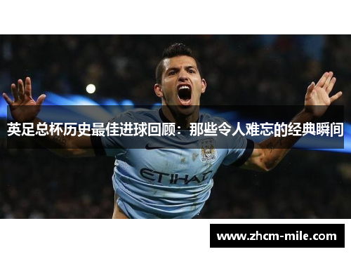 英足总杯历史最佳进球回顾：那些令人难忘的经典瞬间