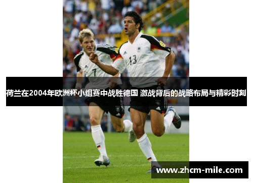 荷兰在2004年欧洲杯小组赛中战胜德国 激战背后的战略布局与精彩时刻 荷兰在2004年欧洲杯小组赛中战胜德国 激战背后的战略布局与精彩时刻