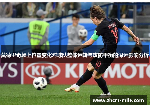 莫德里奇场上位置变化对球队整体运转与攻防平衡的深远影响分析 莫德里奇场上位置变化对球队整体运转与攻防平衡的深远影响分析