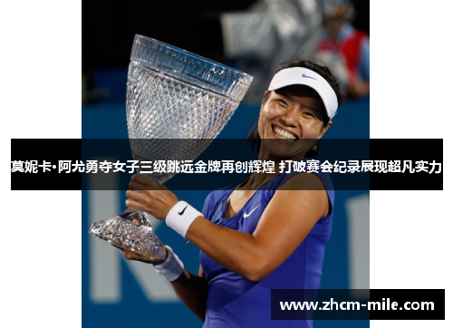 莫妮卡·阿尤勇夺女子三级跳远金牌再创辉煌 打破赛会纪录展现超凡实力 莫妮卡·阿尤勇夺女子三级跳远金牌再创辉煌 打破赛会纪录展现超凡实力