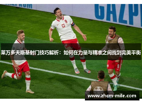 莱万多夫斯基射门技巧解析:如何在力量与精准之间找到完美平衡 莱万多夫斯基射门技巧解析:如何在力量与精准之间找到完美平衡