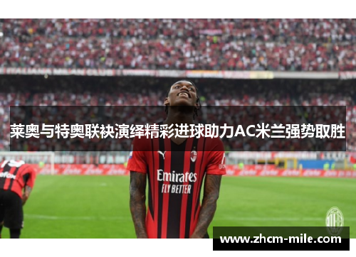 莱奥与特奥联袂演绎精彩进球助力AC米兰强势取胜 莱奥与特奥联袂演绎精彩进球助力AC米兰强势取胜
