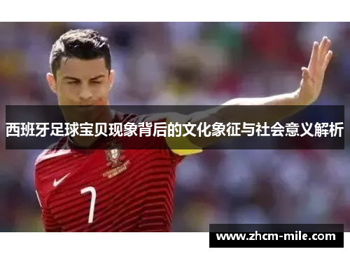 西班牙足球宝贝现象背后的文化象征与社会意义解析 西班牙足球宝贝现象背后的文化象征与社会意义解析