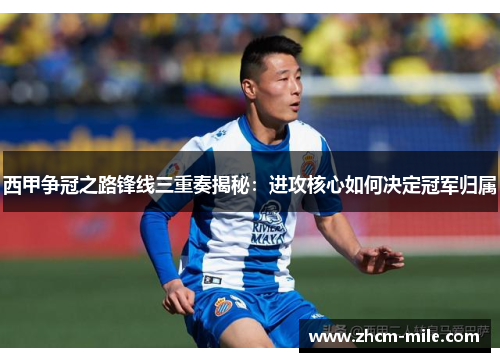 西甲争冠之路锋线三重奏揭秘:进攻核心如何决定冠军归属 西甲争冠之路锋线三重奏揭秘:进攻核心如何决定冠军归属