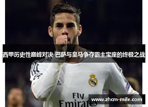 西甲历史性巅峰对决 巴萨与皇马争夺霸主宝座的终极之战 西甲历史性巅峰对决 巴萨与皇马争夺霸主宝座的终极之战