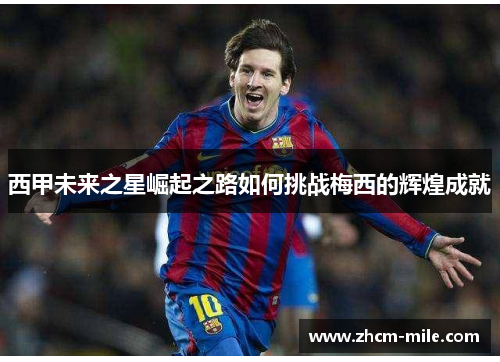 西甲未来之星崛起之路如何挑战梅西的辉煌成就 西甲未来之星崛起之路如何挑战梅西的辉煌成就