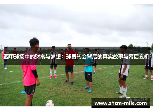 西甲球场中的财富与梦想:球员转会背后的真实故事与幕后玄机 西甲球场中的财富与梦想:球员转会背后的真实故事与幕后玄机