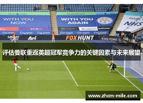 评估曼联重返英超冠军竞争力的关键因素与未来展望 评估曼联重返英超冠军竞争力的关键因素与未来展望