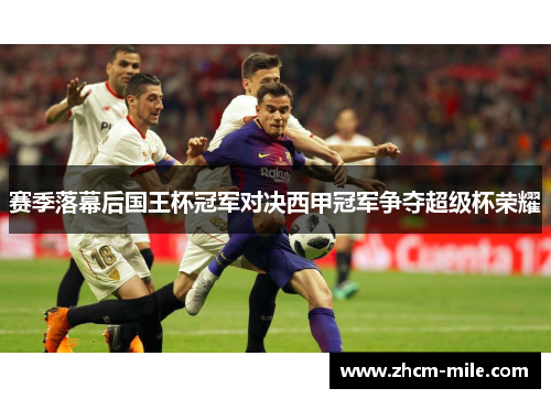 赛季落幕后国王杯冠军对决西甲冠军争夺超级杯荣耀 赛季落幕后国王杯冠军对决西甲冠军争夺超级杯荣耀