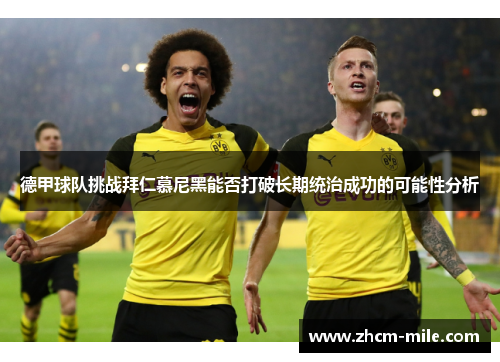 德甲球队挑战拜仁慕尼黑能否打破长期统治成功的可能性分析 德甲球队挑战拜仁慕尼黑能否打破长期统治成功的可能性分析