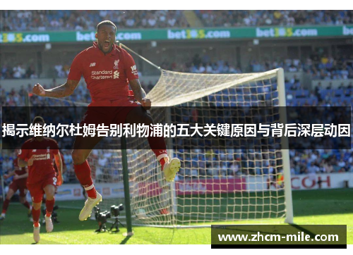 揭示维纳尔杜姆告别利物浦的五大关键原因与背后深层动因 揭示维纳尔杜姆告别利物浦的五大关键原因与背后深层动因