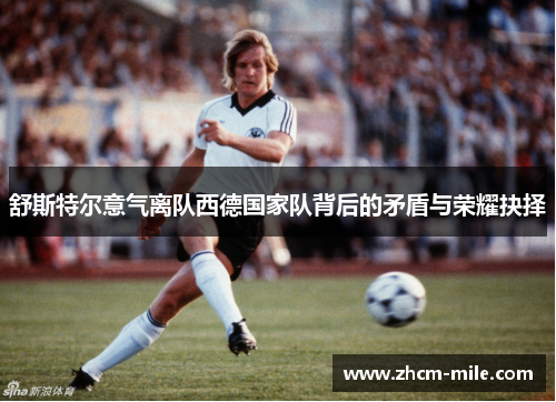 舒斯特尔意气离队西德国家队背后的矛盾与荣耀抉择 舒斯特尔意气离队西德国家队背后的矛盾与荣耀抉择