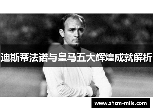 迪斯蒂法诺与皇马五大辉煌成就解析 迪斯蒂法诺与皇马五大辉煌成就解析