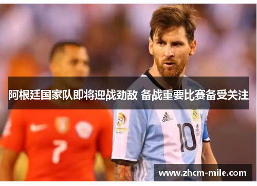 阿根廷国家队即将迎战劲敌 备战重要比赛备受关注 阿根廷国家队即将迎战劲敌 备战重要比赛备受关注