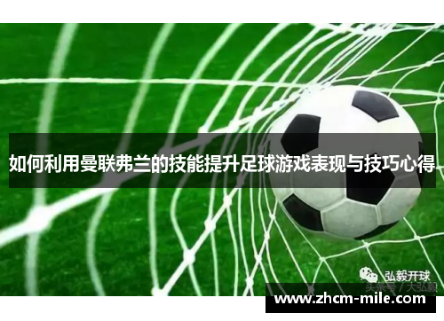 如何利用曼联弗兰的技能提升足球游戏表现与技巧心得 如何利用曼联弗兰的技能提升足球游戏表现与技巧心得