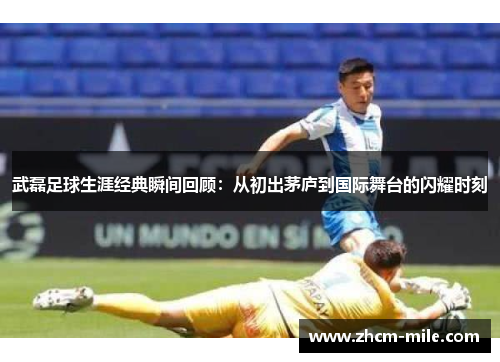 武磊足球生涯经典瞬间回顾:从初出茅庐到国际舞台的闪耀时刻 武磊足球生涯经典瞬间回顾:从初出茅庐到国际舞台的闪耀时刻