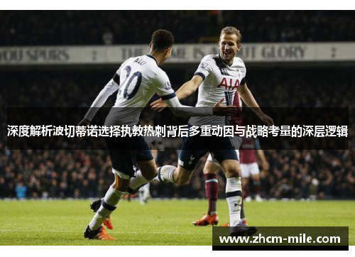 深度解析波切蒂诺选择执教热刺背后多重动因与战略考量的深层逻辑 深度解析波切蒂诺选择执教热刺背后多重动因与战略考量的深层逻辑