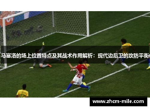 马塞洛的场上位置特点及其战术作用解析：现代边后卫的攻防平衡