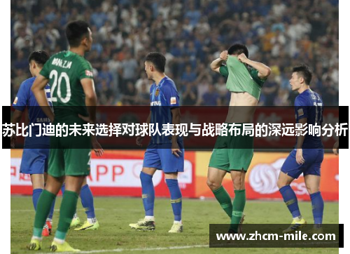 苏比门迪的未来选择对球队表现与战略布局的深远影响分析