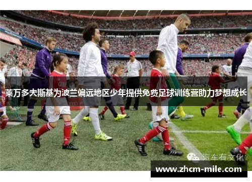 莱万多夫斯基为波兰偏远地区少年提供免费足球训练营助力梦想成长