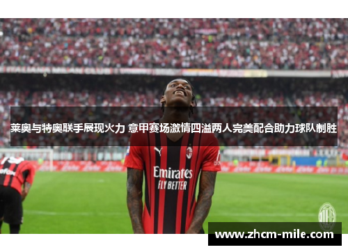 莱奥与特奥联手展现火力 意甲赛场激情四溢两人完美配合助力球队制胜