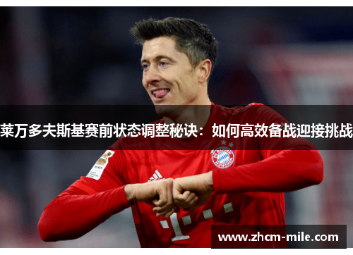 莱万多夫斯基赛前状态调整秘诀:如何高效备战迎接挑战 莱万多夫斯基赛前状态调整秘诀:如何高效备战迎接挑战