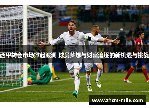 西甲转会市场掀起波澜 球员梦想与财富追逐的新机遇与挑战