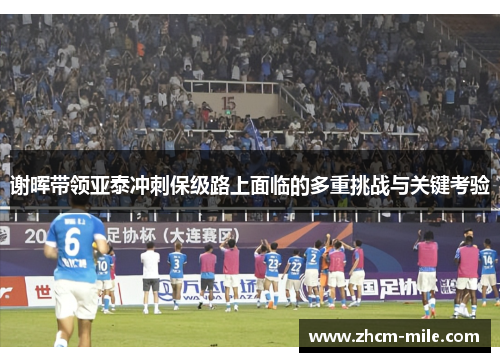谢晖带领亚泰冲刺保级路上面临的多重挑战与关键考验