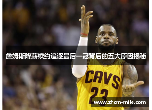 詹姆斯降薪续约追逐最后一冠背后的五大原因揭秘 詹姆斯降薪续约追逐最后一冠背后的五大原因揭秘
