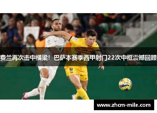 费兰再次击中横梁！巴萨本赛季西甲射门22次中框震撼回顾