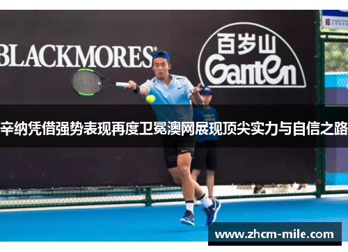 辛纳凭借强势表现再度卫冕澳网展现顶尖实力与自信之路