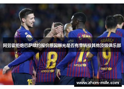 阿劳霍拒绝巴萨续约报价原因曝光是否有意转投其他顶级俱乐部