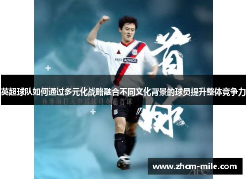 英超球队如何通过多元化战略融合不同文化背景的球员提升整体竞争力 英超球队如何通过多元化战略融合不同文化背景的球员提升整体竞争力