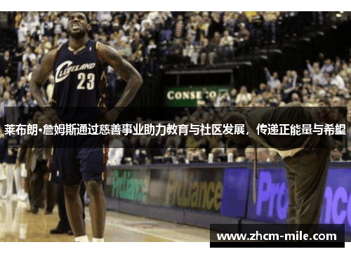 莱布朗·詹姆斯通过慈善事业助力教育与社区发展，传递正能量与希望