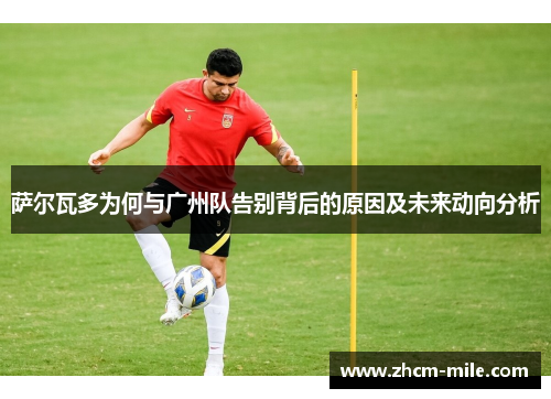 萨尔瓦多为何与广州队告别背后的原因及未来动向分析