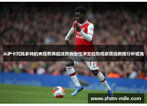 从萨卡对阵多特的表现看英超球员稳定性演变趋势观察赛场数据分析视角