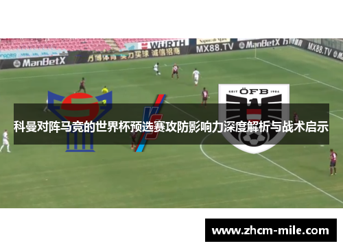 科曼对阵马竞的世界杯预选赛攻防影响力深度解析与战术启示