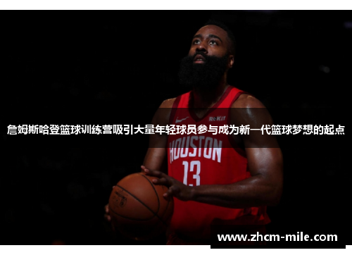 詹姆斯哈登篮球训练营吸引大量年轻球员参与成为新一代篮球梦想的起点