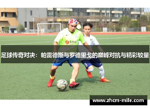 足球传奇对决：帕雷德斯与罗德里戈的巅峰对抗与精彩较量