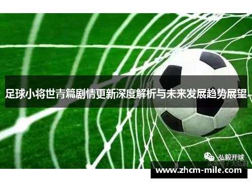 足球小将世青篇剧情更新深度解析与未来发展趋势展望