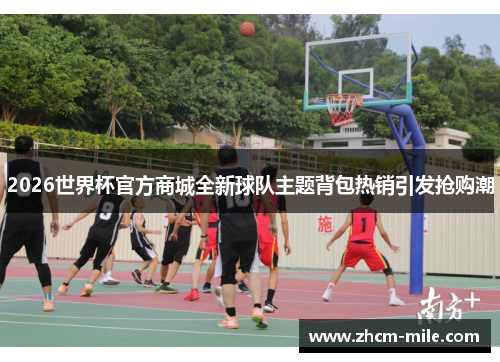 2026世界杯官方商城全新球队主题背包热销引发抢购潮 2026世界杯官方商城全新球队主题背包热销引发抢购潮