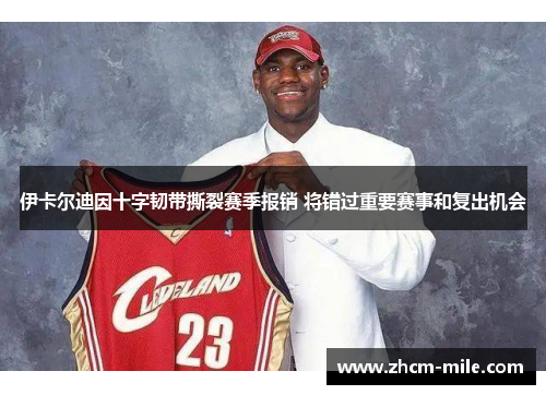 伊卡尔迪因十字韧带撕裂赛季报销 将错过重要赛事和复出机会