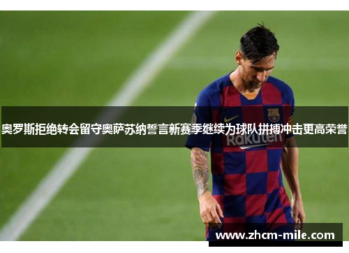 奥罗斯拒绝转会留守奥萨苏纳誓言新赛季继续为球队拼搏冲击更高荣誉