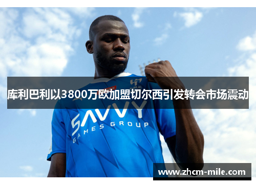 库利巴利以3800万欧加盟切尔西引发转会市场震动