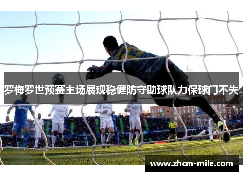 罗梅罗世预赛主场展现稳健防守助球队力保球门不失