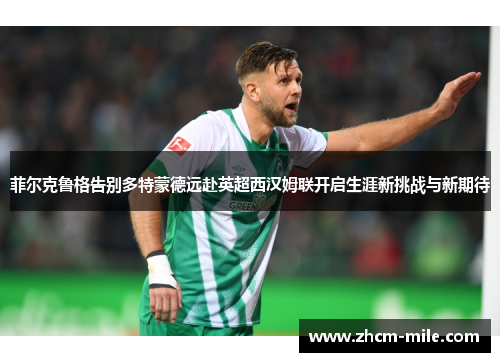 菲尔克鲁格告别多特蒙德远赴英超西汉姆联开启生涯新挑战与新期待