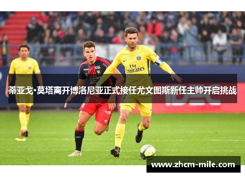 蒂亚戈·莫塔离开博洛尼亚正式接任尤文图斯新任主帅开启挑战