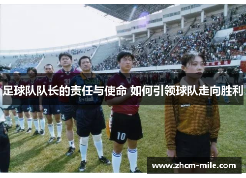 足球队队长的责任与使命 如何引领球队走向胜利